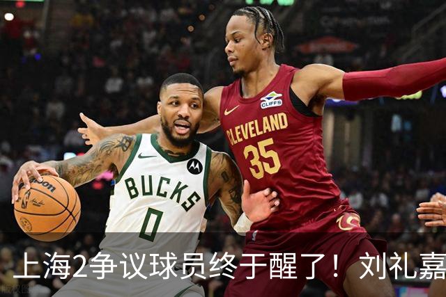 上海2争议球员终于醒了！刘礼嘉影响攻守，崔晓龙成最佳第六人！